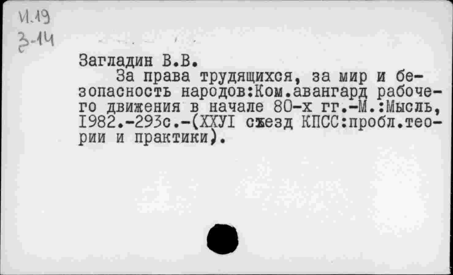 ﻿£-44
Загладив В.В.
За права трудящихся, за мир и безопасность народов:Ком.авангард рабочего движения в начале 80-х гг.-М.:Мысль, 1982.-293с.-(ХХУ1 схезд КПСС:пробл.теории и практики).